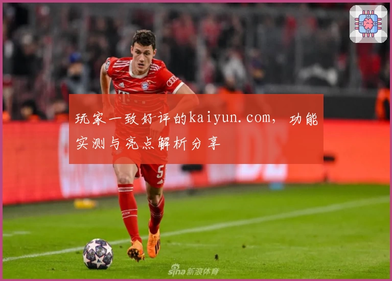 玩家一致好评的kaiyun.com,功能实测与亮点解析分享