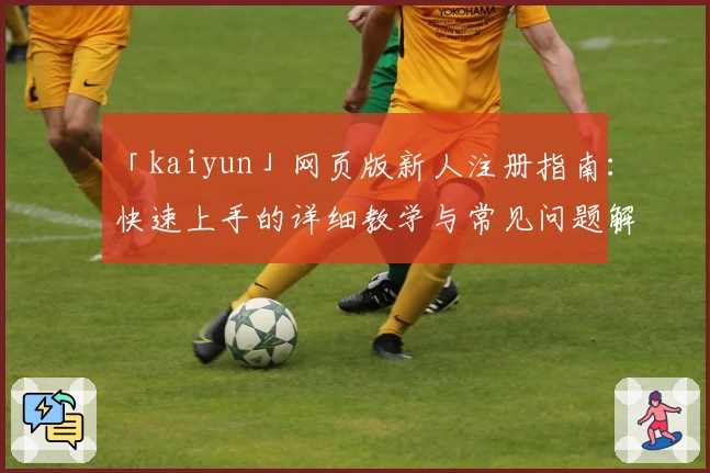 「kaiyun」网页版新人注册指南：快速上手的详细教学与常见问题解答
