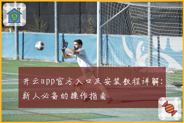 开云app官方入口及安装教程详解：新人必备的操作指南