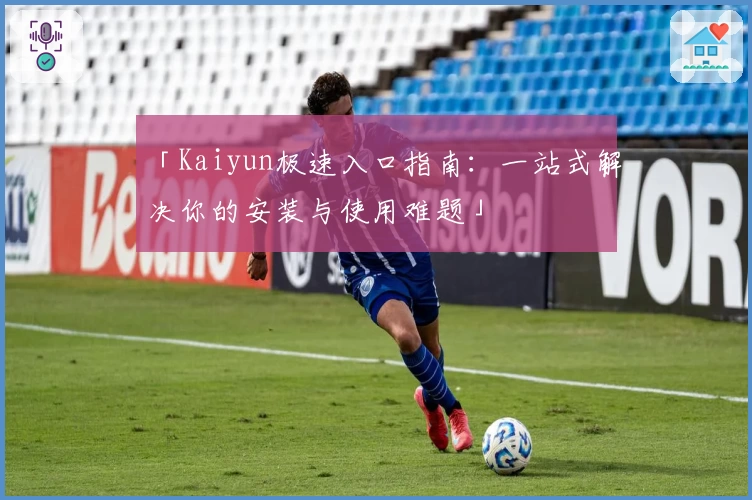 「Kaiyun极速入口指南：一站式解决你的安装与使用难题」