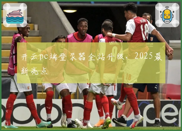 开云pc端登录器全站升级,2025最新亮点
