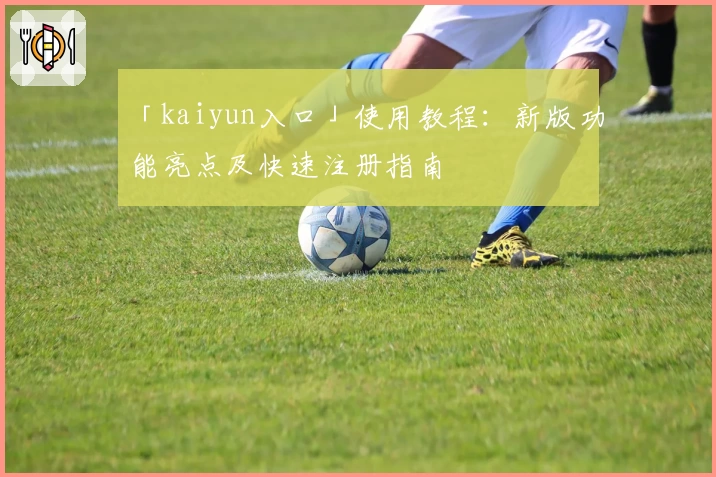 「kaiyun入口」使用教程：新版功能亮点及快速注册指南