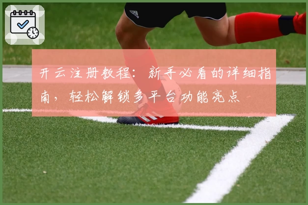 开云注册教程：新手必看的详细指南，轻松解锁多平台功能亮点