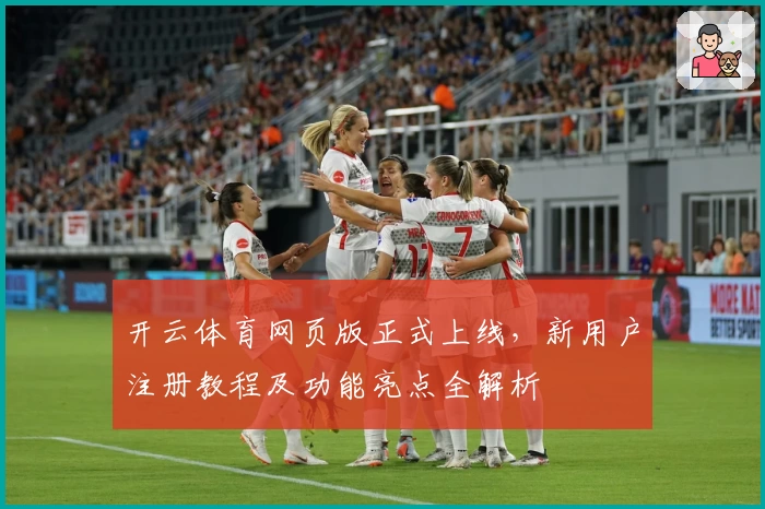 开云体育网页版正式上线，新用户注册教程及功能亮点全解析
