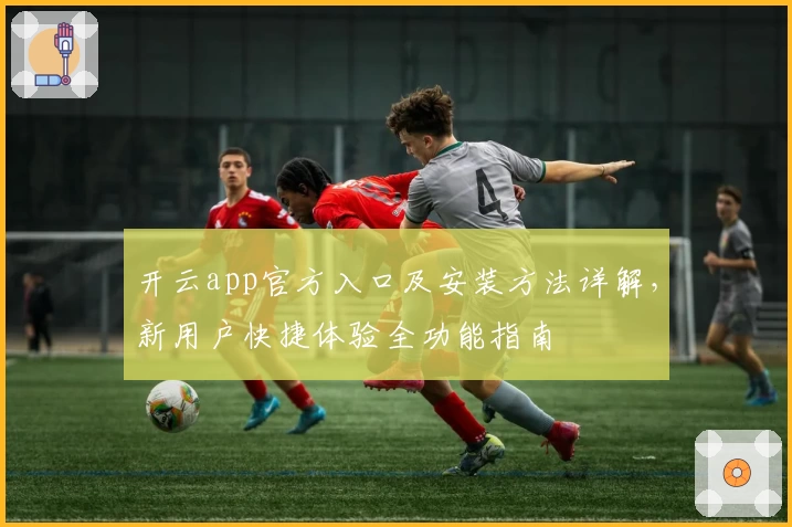 开云app官方入口及安装方法详解，新用户快捷体验全功能指南