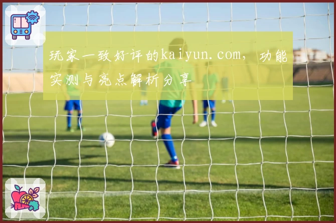 玩家一致好评的kaiyun.com，功能实测与亮点解析分享
