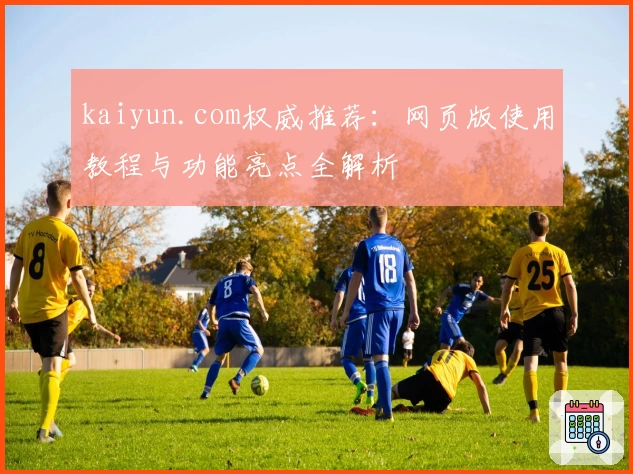 kaiyun.com权威推荐：网页版使用教程与功能亮点全解析