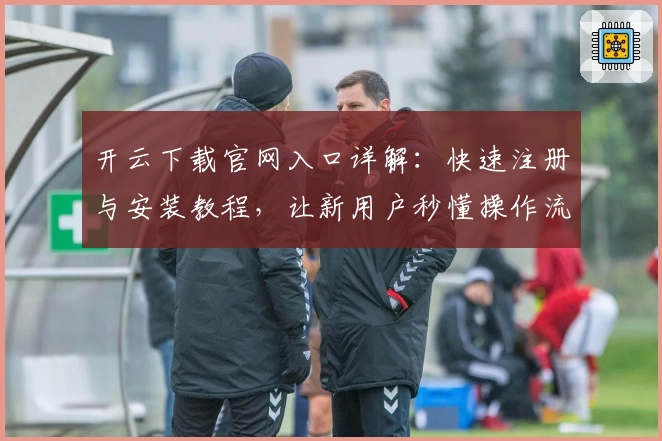 开云下载官网入口详解：快速注册与安装教程，让新用户秒懂操作流程