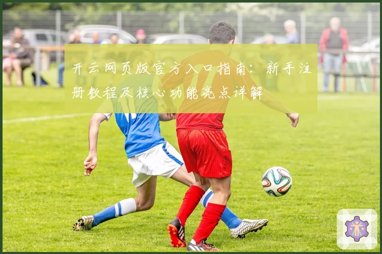 开云网页版官方入口指南:新手注册教程及核心功能亮点详解
