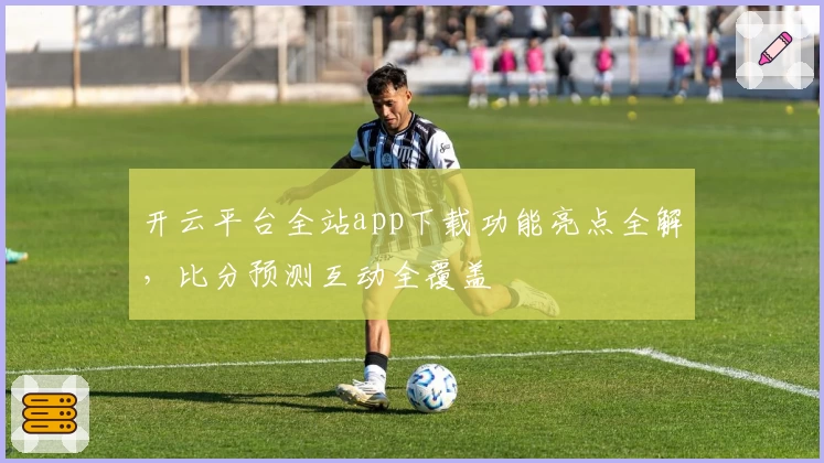 开云平台全站app下载功能亮点全解，比分预测互动全覆盖