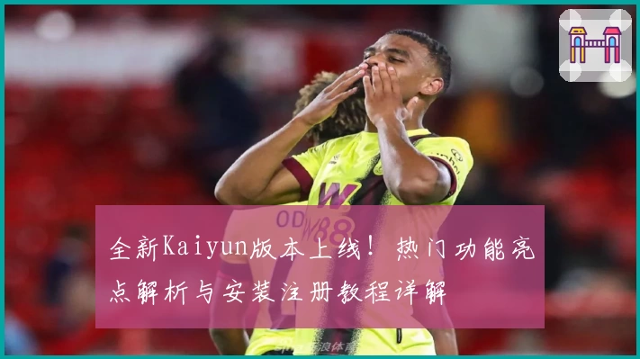 全新Kaiyun版本上线！热门功能亮点解析与安装注册教程详解