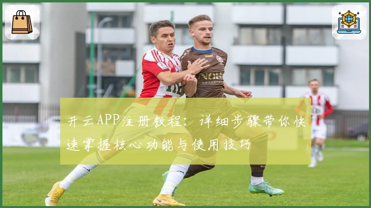 开云APP注册教程:详细步骤带你快速掌握核心功能与使用技巧