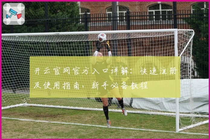 开云官网官方入口详解：快速注册及使用指南，新手必备教程