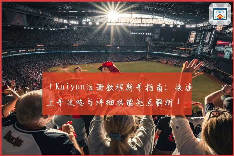 「Kaiyun注册教程新手指南：快速上手攻略与详细功能亮点解析」