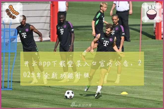 开云app下载登录入口官方公告，2025年全新功能升级