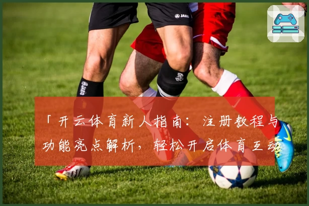 「开云体育新人指南：注册教程与功能亮点解析，轻松开启体育互动新体验」