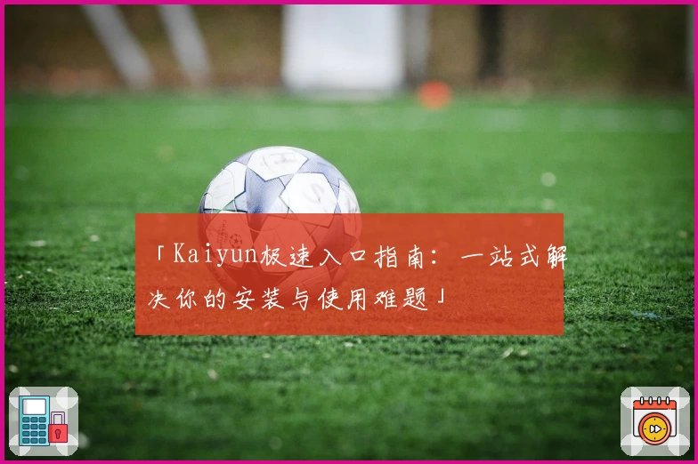「Kaiyun极速入口指南：一站式解决你的安装与使用难题」