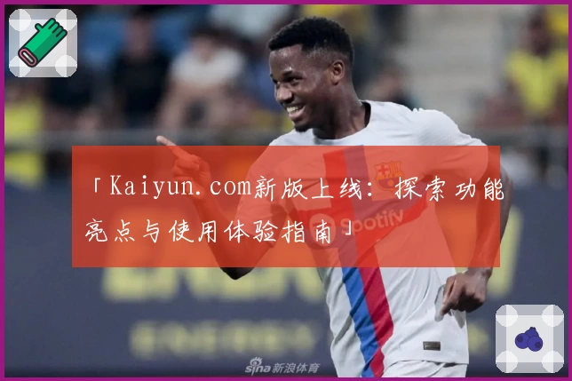 「Kaiyun.com新版上线：探索功能亮点与使用体验指南」