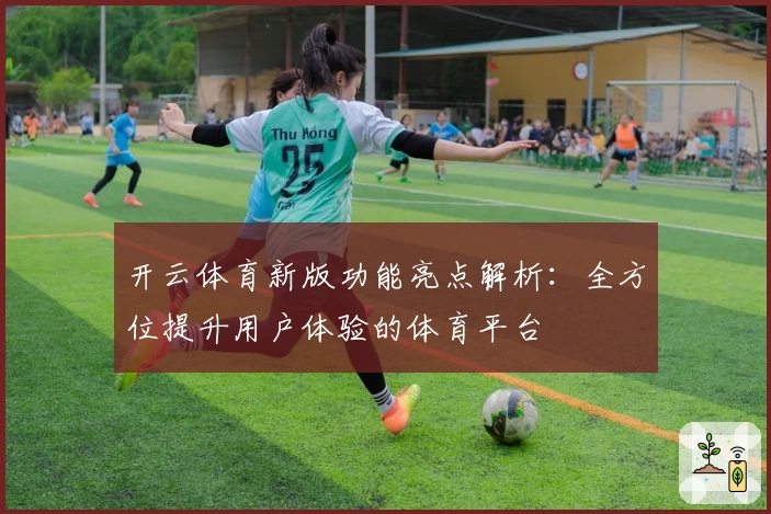 开云体育新版功能亮点解析:全方位提升用户体验的体育平台