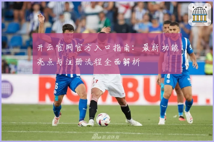 开云官网官方入口指南：最新功能亮点与注册流程全面解析