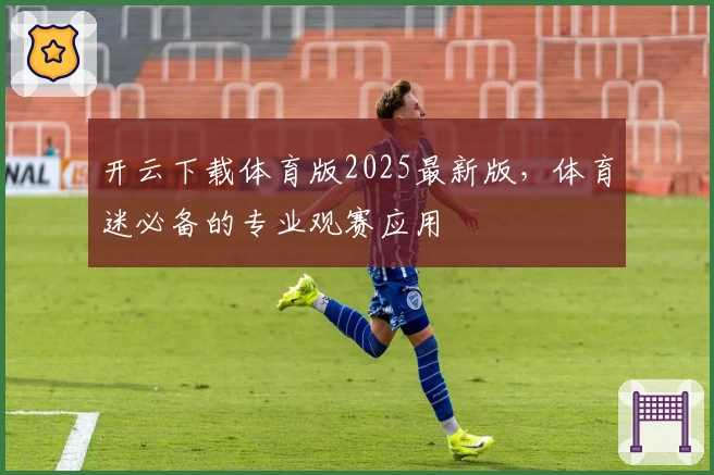 开云下载体育版2025最新版，体育迷必备的专业观赛应用