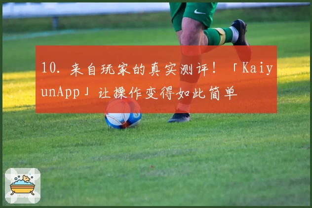 10. 来自玩家的真实测评！「KaiyunApp」让操作变得如此简单