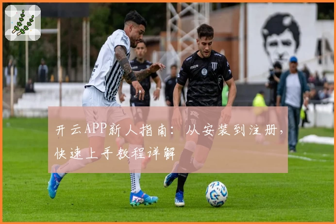 开云APP新人指南：从安装到注册，快速上手教程详解