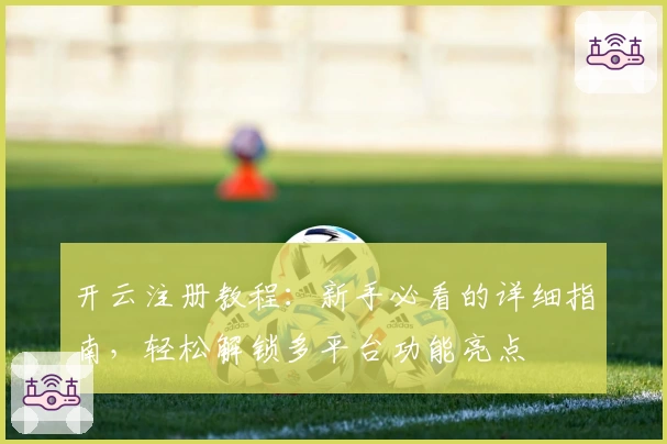 开云注册教程：新手必看的详细指南，轻松解锁多平台功能亮点