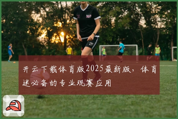 开云下载体育版2025最新版，体育迷必备的专业观赛应用