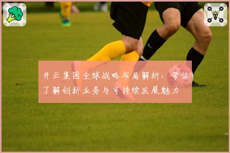 开云集团全球战略布局解析，带你了解创新业务与可持续发展魅力