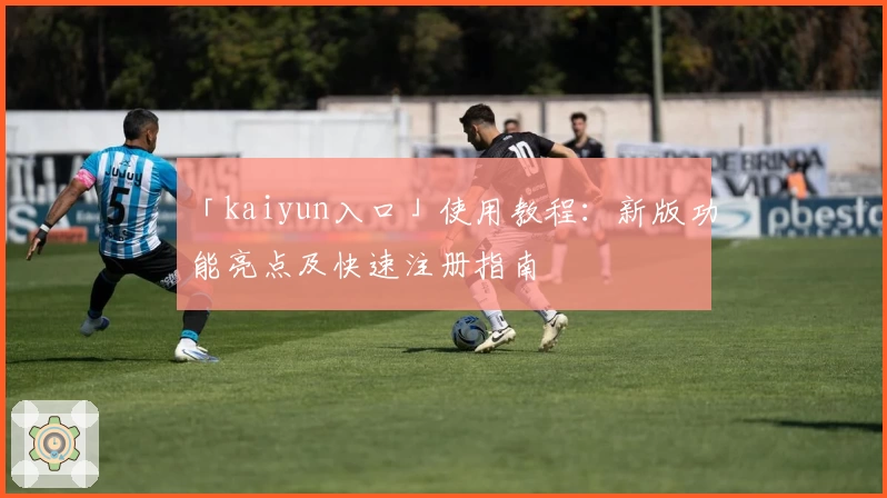 「kaiyun入口」使用教程：新版功能亮点及快速注册指南